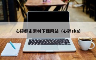 潜江心碎都市素材下载网站（心碎ska）